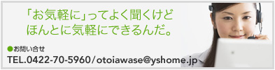 お問い合せは、TEL.0422-70-5960または、E-MAIL：otoiawase@yshome.jpまで、お気軽にどうぞ