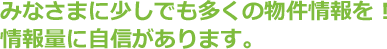 みなさまに少しでも多くの物件情報を！         情報量に自信があります。